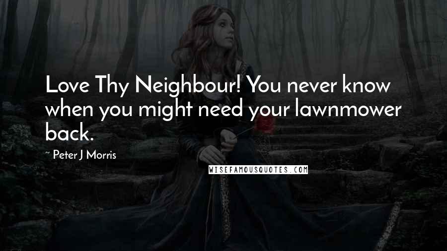 Peter J Morris Quotes: Love Thy Neighbour! You never know when you might need your lawnmower back.