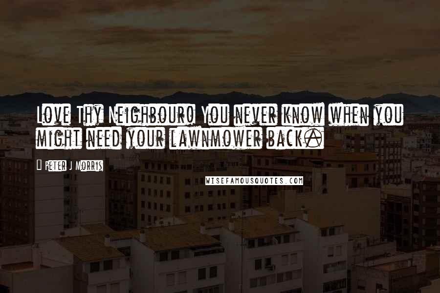 Peter J Morris Quotes: Love Thy Neighbour! You never know when you might need your lawnmower back.