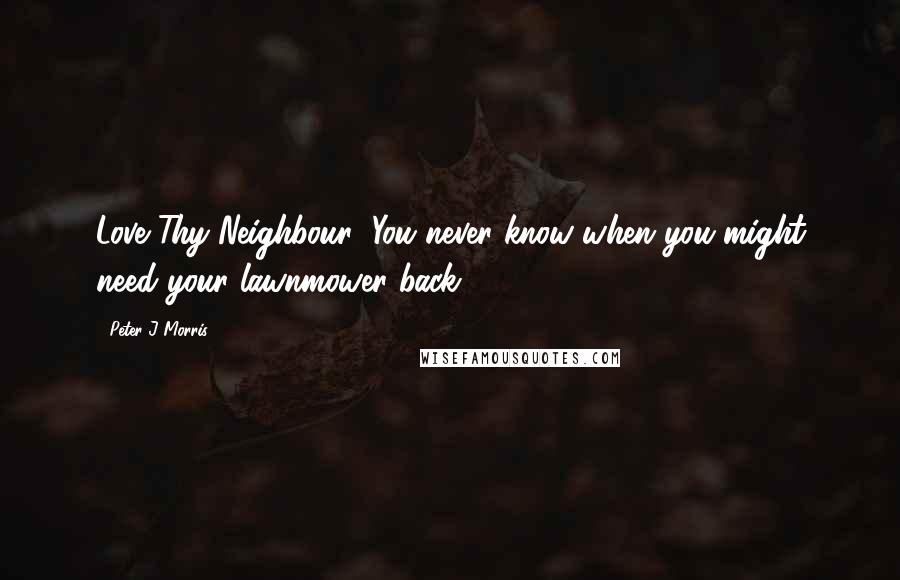 Peter J Morris Quotes: Love Thy Neighbour! You never know when you might need your lawnmower back.