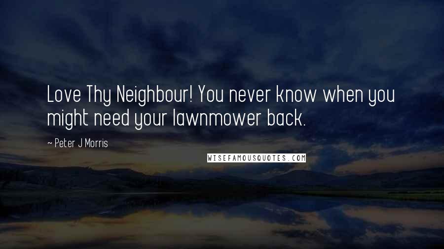 Peter J Morris Quotes: Love Thy Neighbour! You never know when you might need your lawnmower back.