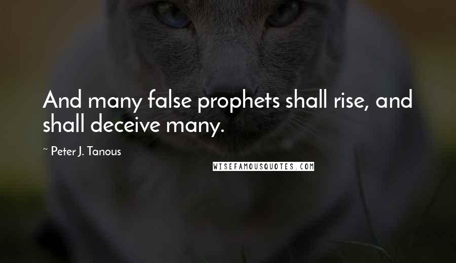 Peter J. Tanous Quotes: And many false prophets shall rise, and shall deceive many.