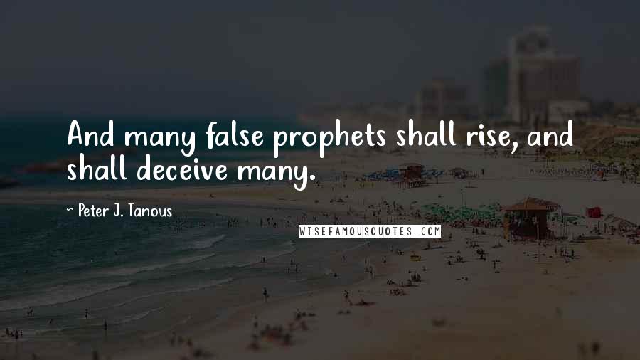 Peter J. Tanous Quotes: And many false prophets shall rise, and shall deceive many.