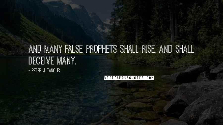 Peter J. Tanous Quotes: And many false prophets shall rise, and shall deceive many.