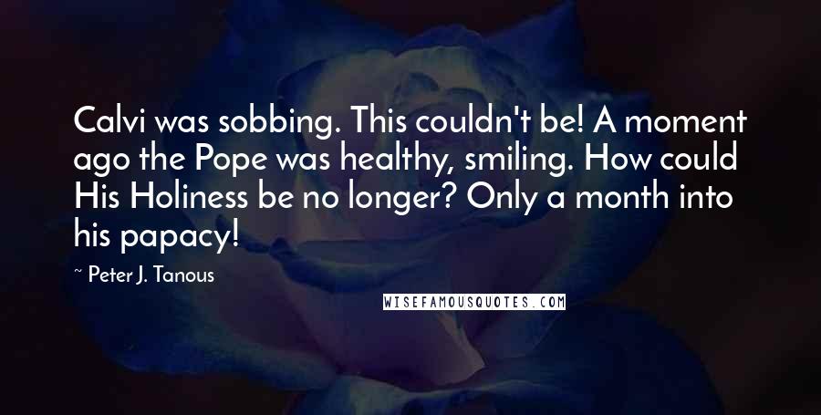 Peter J. Tanous Quotes: Calvi was sobbing. This couldn't be! A moment ago the Pope was healthy, smiling. How could His Holiness be no longer? Only a month into his papacy!