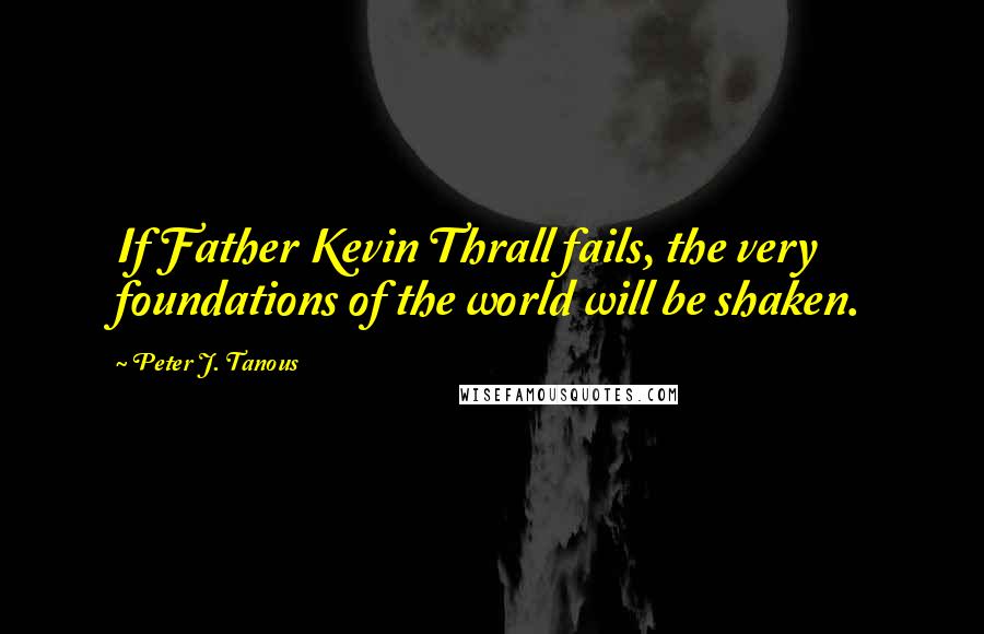 Peter J. Tanous Quotes: If Father Kevin Thrall fails, the very foundations of the world will be shaken.