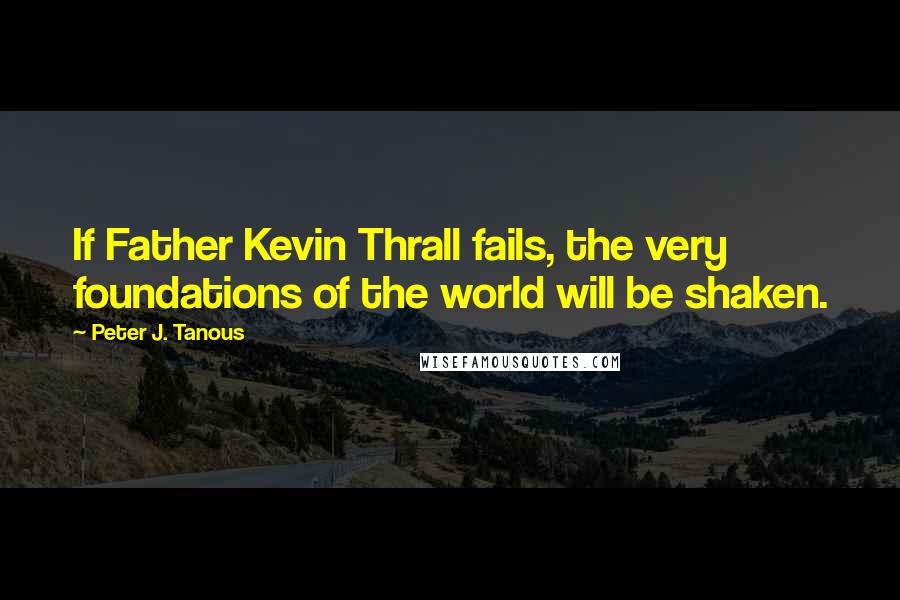 Peter J. Tanous Quotes: If Father Kevin Thrall fails, the very foundations of the world will be shaken.