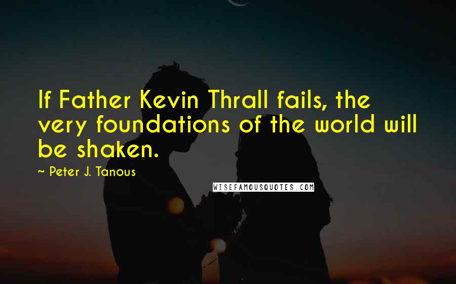 Peter J. Tanous Quotes: If Father Kevin Thrall fails, the very foundations of the world will be shaken.