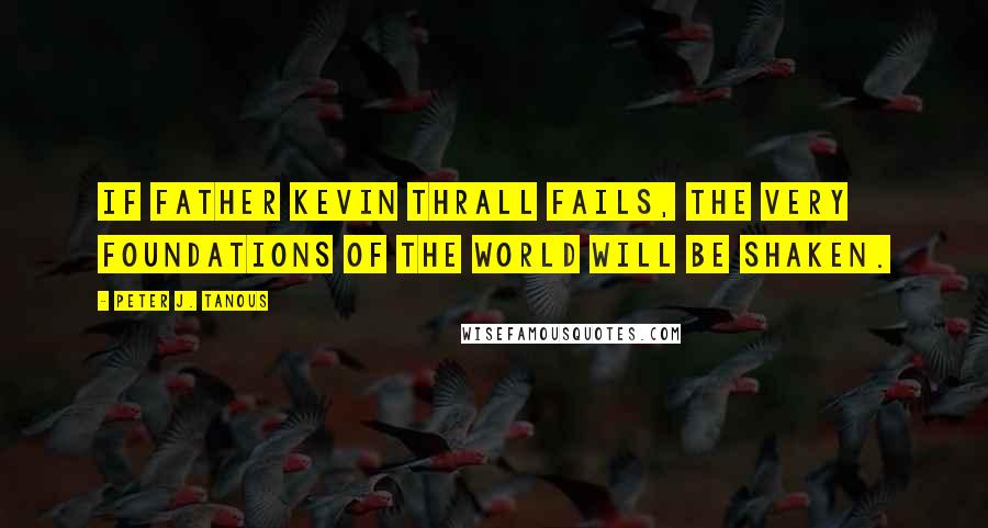 Peter J. Tanous Quotes: If Father Kevin Thrall fails, the very foundations of the world will be shaken.