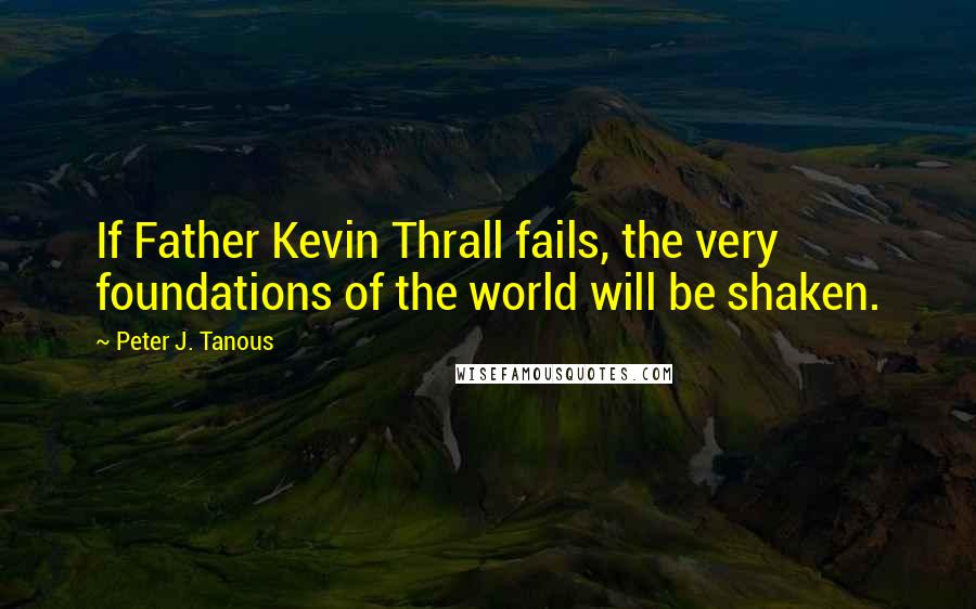 Peter J. Tanous Quotes: If Father Kevin Thrall fails, the very foundations of the world will be shaken.