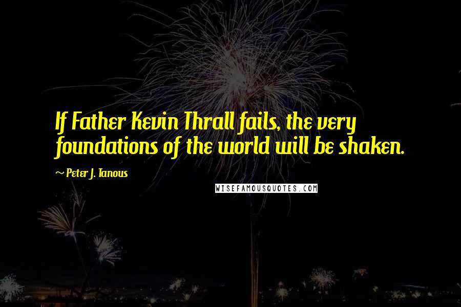 Peter J. Tanous Quotes: If Father Kevin Thrall fails, the very foundations of the world will be shaken.