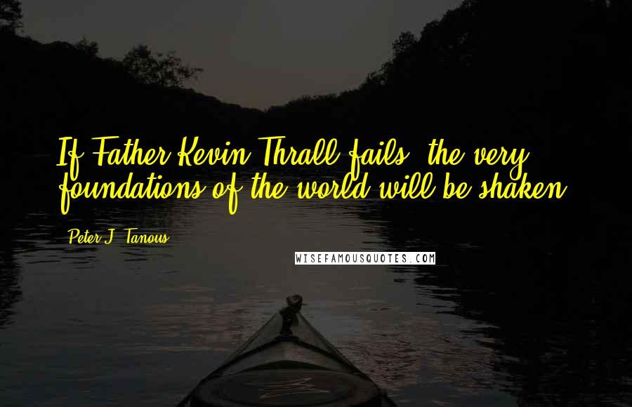 Peter J. Tanous Quotes: If Father Kevin Thrall fails, the very foundations of the world will be shaken.