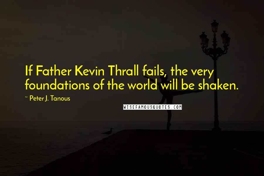 Peter J. Tanous Quotes: If Father Kevin Thrall fails, the very foundations of the world will be shaken.