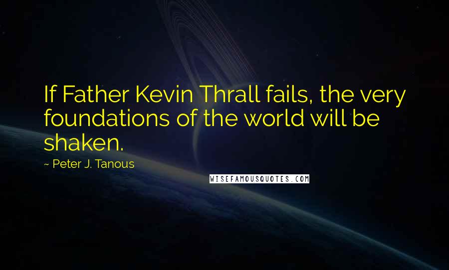 Peter J. Tanous Quotes: If Father Kevin Thrall fails, the very foundations of the world will be shaken.