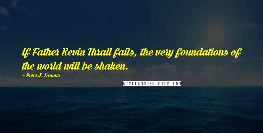 Peter J. Tanous Quotes: If Father Kevin Thrall fails, the very foundations of the world will be shaken.