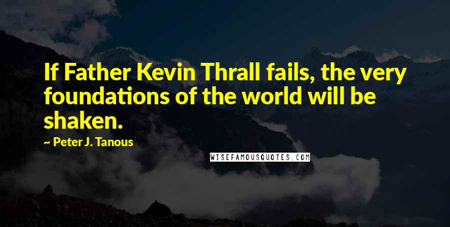 Peter J. Tanous Quotes: If Father Kevin Thrall fails, the very foundations of the world will be shaken.