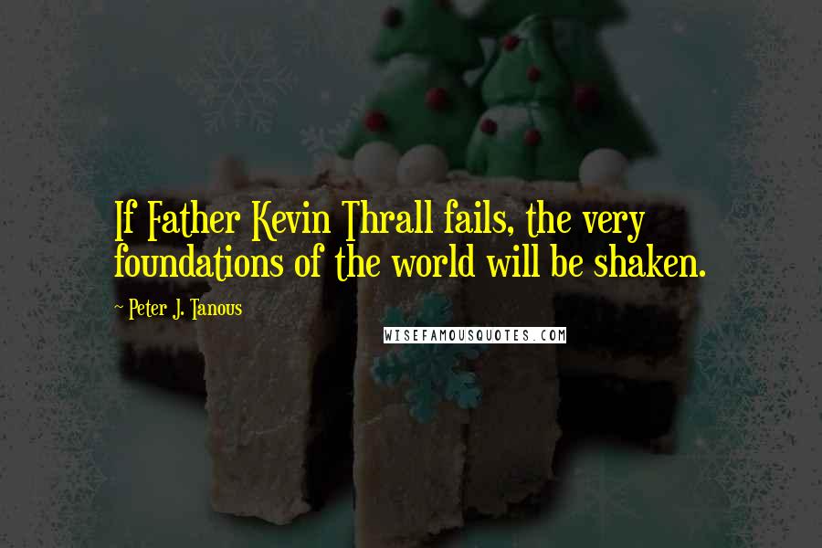 Peter J. Tanous Quotes: If Father Kevin Thrall fails, the very foundations of the world will be shaken.