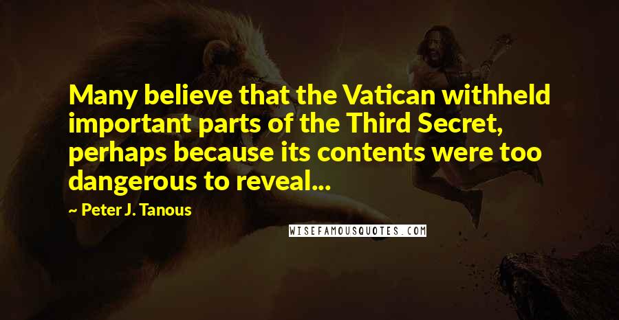 Peter J. Tanous Quotes: Many believe that the Vatican withheld important parts of the Third Secret, perhaps because its contents were too dangerous to reveal...