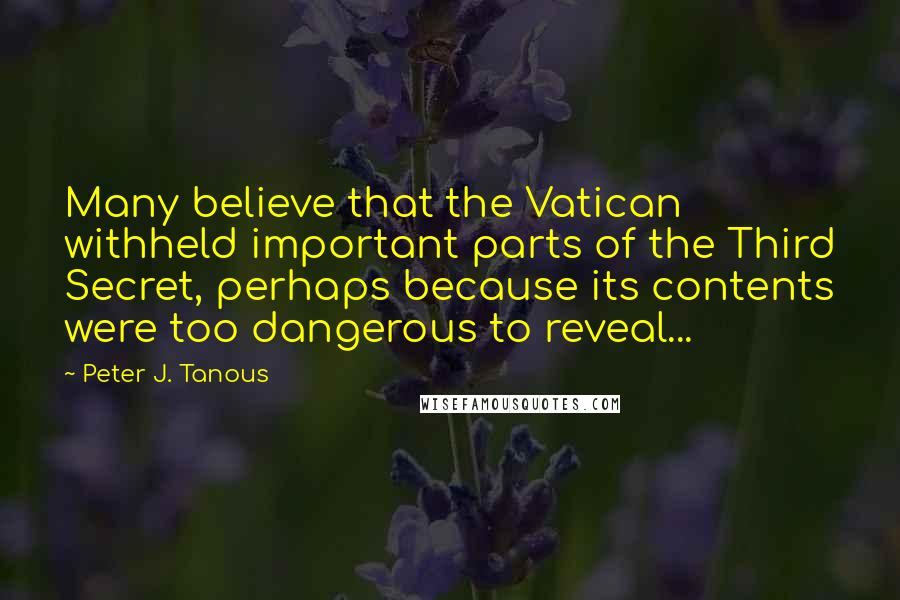 Peter J. Tanous Quotes: Many believe that the Vatican withheld important parts of the Third Secret, perhaps because its contents were too dangerous to reveal...