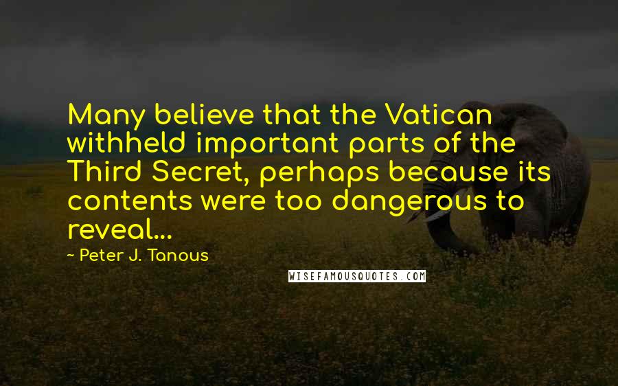 Peter J. Tanous Quotes: Many believe that the Vatican withheld important parts of the Third Secret, perhaps because its contents were too dangerous to reveal...