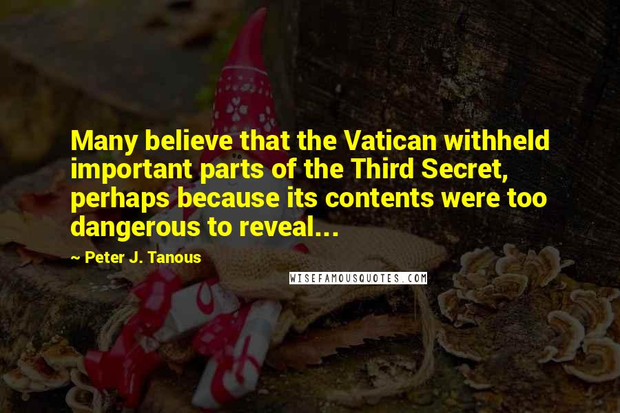 Peter J. Tanous Quotes: Many believe that the Vatican withheld important parts of the Third Secret, perhaps because its contents were too dangerous to reveal...
