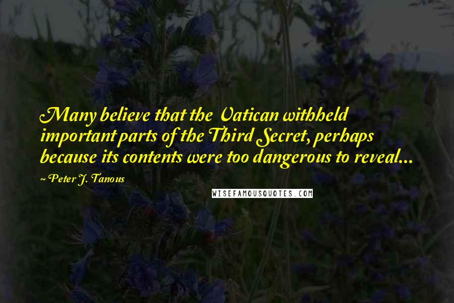 Peter J. Tanous Quotes: Many believe that the Vatican withheld important parts of the Third Secret, perhaps because its contents were too dangerous to reveal...