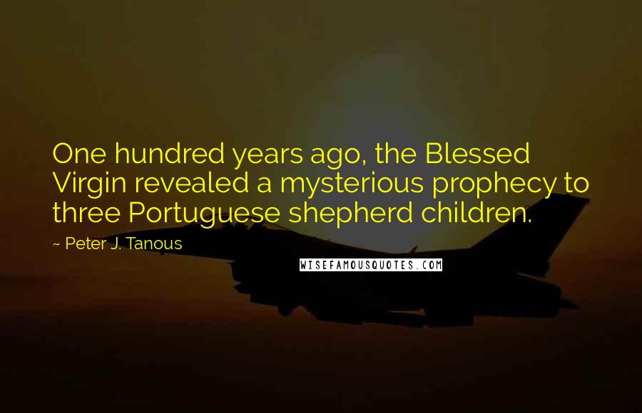 Peter J. Tanous Quotes: One hundred years ago, the Blessed Virgin revealed a mysterious prophecy to three Portuguese shepherd children.
