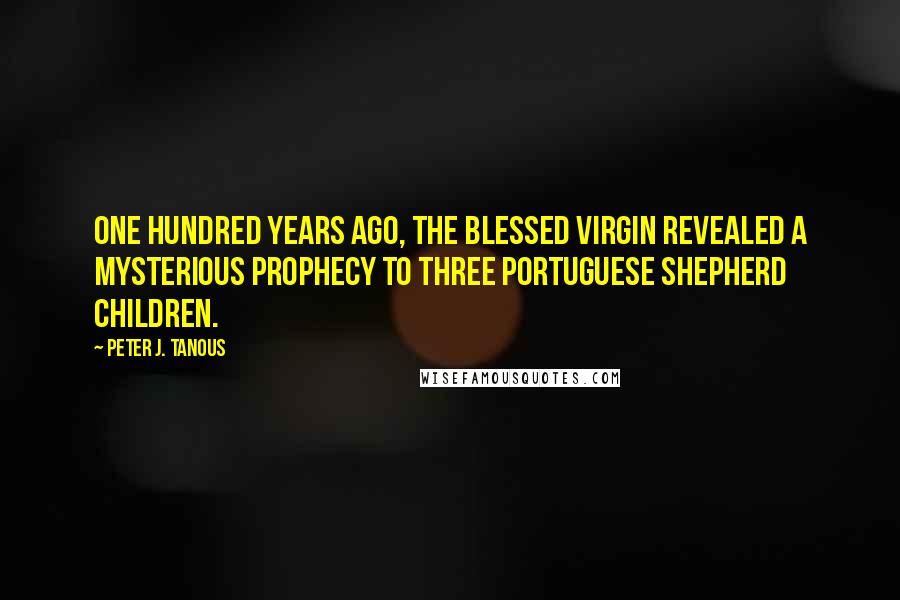Peter J. Tanous Quotes: One hundred years ago, the Blessed Virgin revealed a mysterious prophecy to three Portuguese shepherd children.