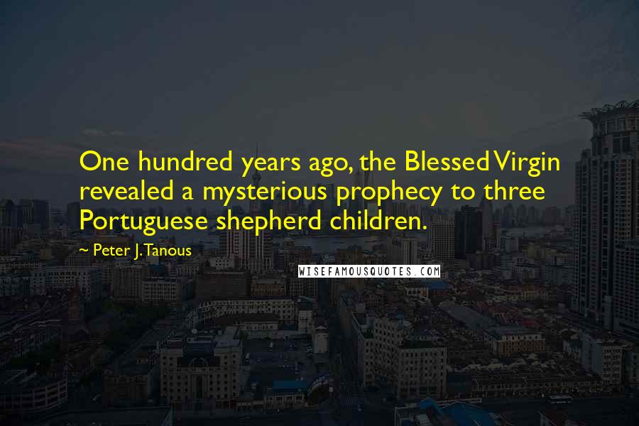 Peter J. Tanous Quotes: One hundred years ago, the Blessed Virgin revealed a mysterious prophecy to three Portuguese shepherd children.