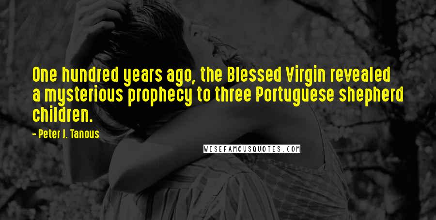Peter J. Tanous Quotes: One hundred years ago, the Blessed Virgin revealed a mysterious prophecy to three Portuguese shepherd children.
