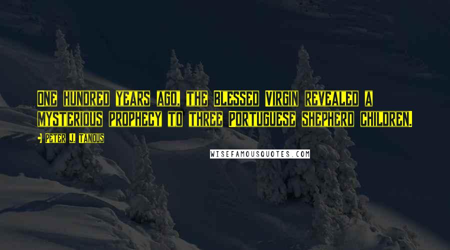 Peter J. Tanous Quotes: One hundred years ago, the Blessed Virgin revealed a mysterious prophecy to three Portuguese shepherd children.