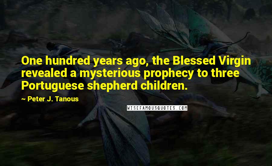 Peter J. Tanous Quotes: One hundred years ago, the Blessed Virgin revealed a mysterious prophecy to three Portuguese shepherd children.