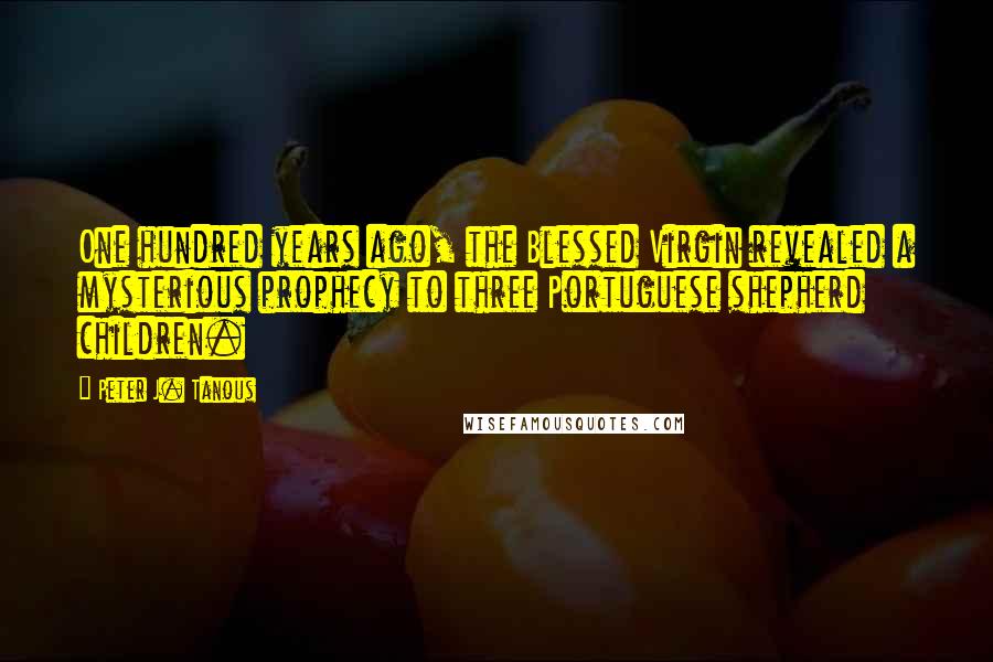 Peter J. Tanous Quotes: One hundred years ago, the Blessed Virgin revealed a mysterious prophecy to three Portuguese shepherd children.