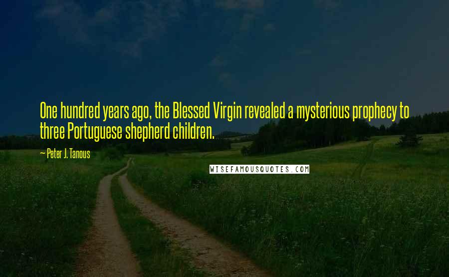 Peter J. Tanous Quotes: One hundred years ago, the Blessed Virgin revealed a mysterious prophecy to three Portuguese shepherd children.
