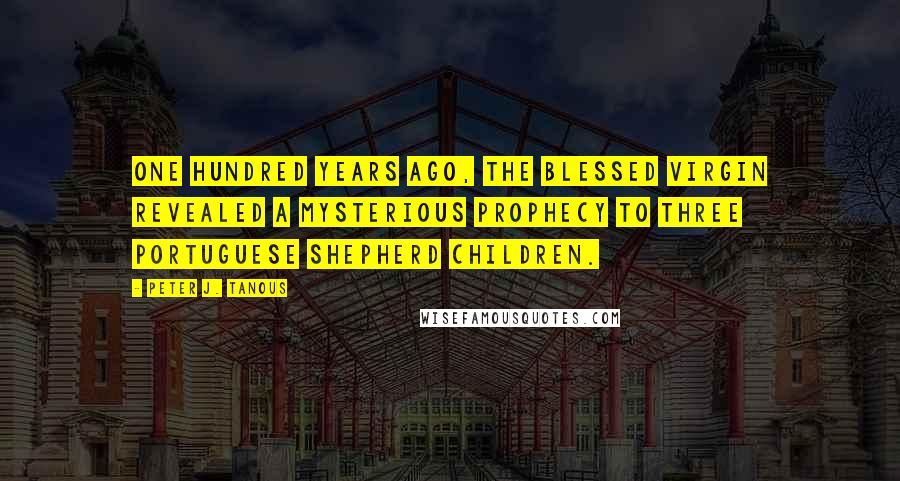 Peter J. Tanous Quotes: One hundred years ago, the Blessed Virgin revealed a mysterious prophecy to three Portuguese shepherd children.