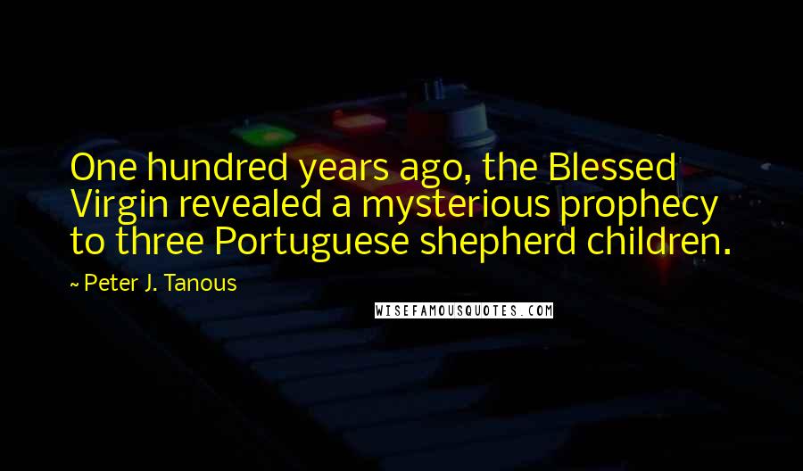 Peter J. Tanous Quotes: One hundred years ago, the Blessed Virgin revealed a mysterious prophecy to three Portuguese shepherd children.