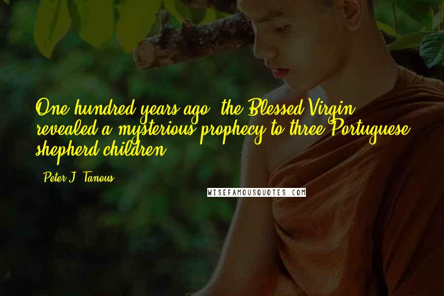 Peter J. Tanous Quotes: One hundred years ago, the Blessed Virgin revealed a mysterious prophecy to three Portuguese shepherd children.