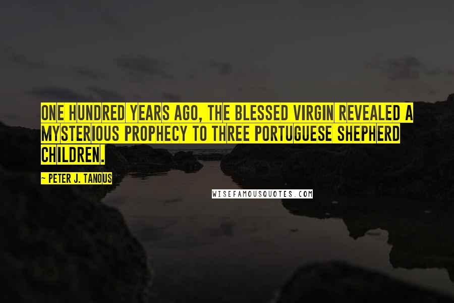 Peter J. Tanous Quotes: One hundred years ago, the Blessed Virgin revealed a mysterious prophecy to three Portuguese shepherd children.