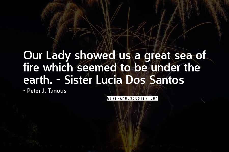 Peter J. Tanous Quotes: Our Lady showed us a great sea of fire which seemed to be under the earth. - Sister Lucia Dos Santos