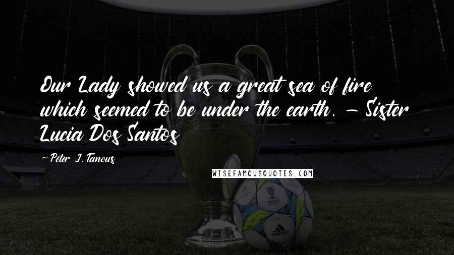 Peter J. Tanous Quotes: Our Lady showed us a great sea of fire which seemed to be under the earth. - Sister Lucia Dos Santos