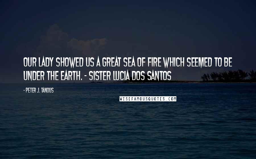 Peter J. Tanous Quotes: Our Lady showed us a great sea of fire which seemed to be under the earth. - Sister Lucia Dos Santos