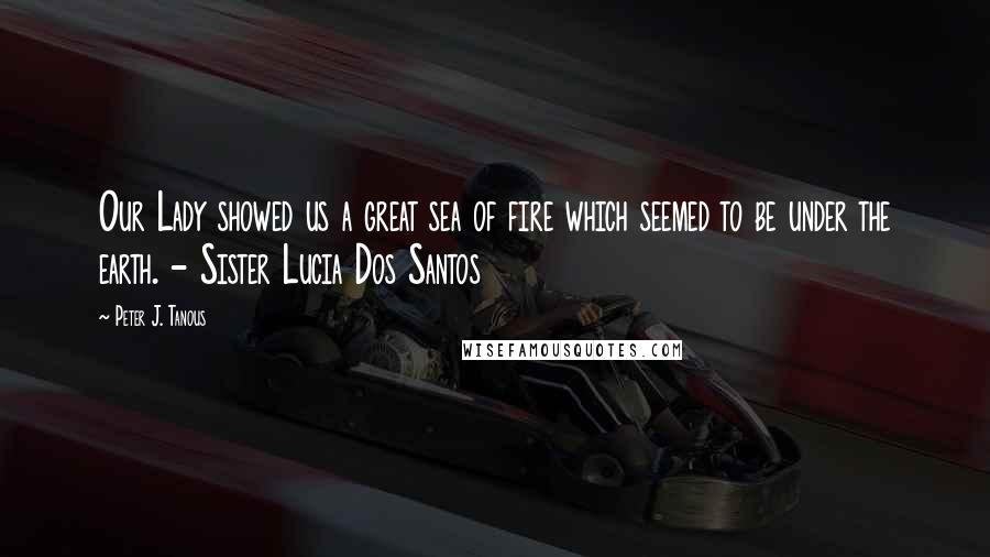 Peter J. Tanous Quotes: Our Lady showed us a great sea of fire which seemed to be under the earth. - Sister Lucia Dos Santos