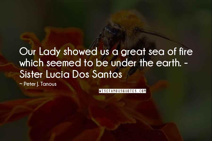 Peter J. Tanous Quotes: Our Lady showed us a great sea of fire which seemed to be under the earth. - Sister Lucia Dos Santos