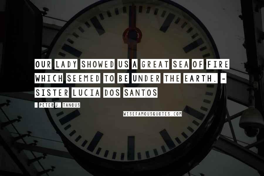 Peter J. Tanous Quotes: Our Lady showed us a great sea of fire which seemed to be under the earth. - Sister Lucia Dos Santos