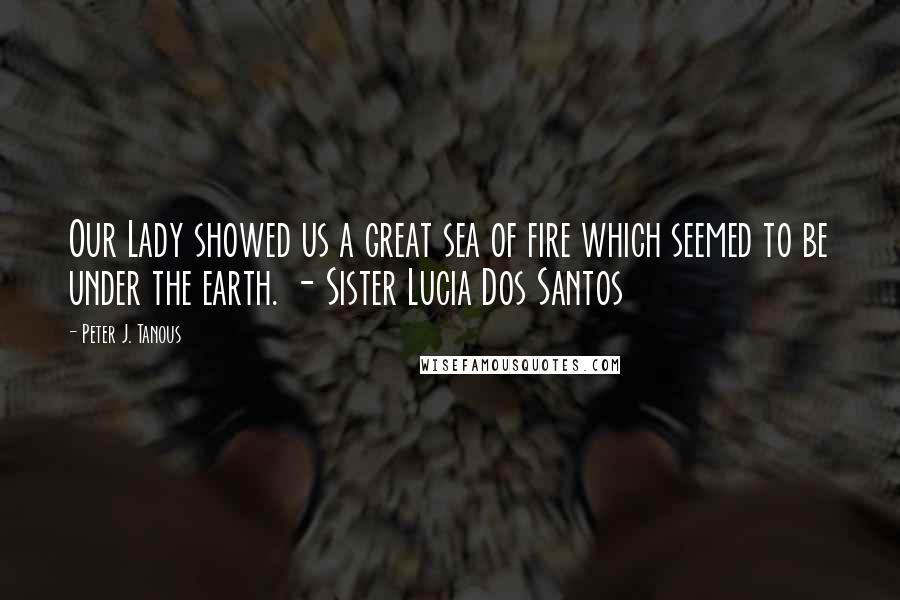 Peter J. Tanous Quotes: Our Lady showed us a great sea of fire which seemed to be under the earth. - Sister Lucia Dos Santos