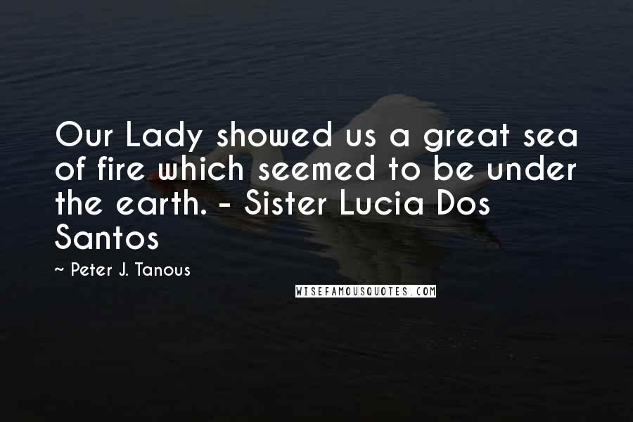 Peter J. Tanous Quotes: Our Lady showed us a great sea of fire which seemed to be under the earth. - Sister Lucia Dos Santos