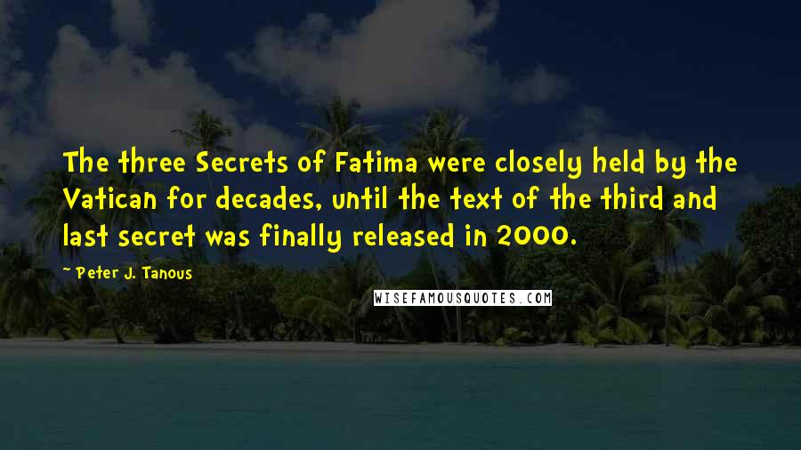 Peter J. Tanous Quotes: The three Secrets of Fatima were closely held by the Vatican for decades, until the text of the third and last secret was finally released in 2000.