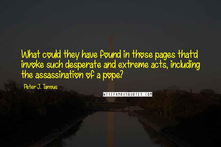 Peter J. Tanous Quotes: What could they have found in those pages that'd invoke such desperate and extreme acts, including the assassination of a pope?