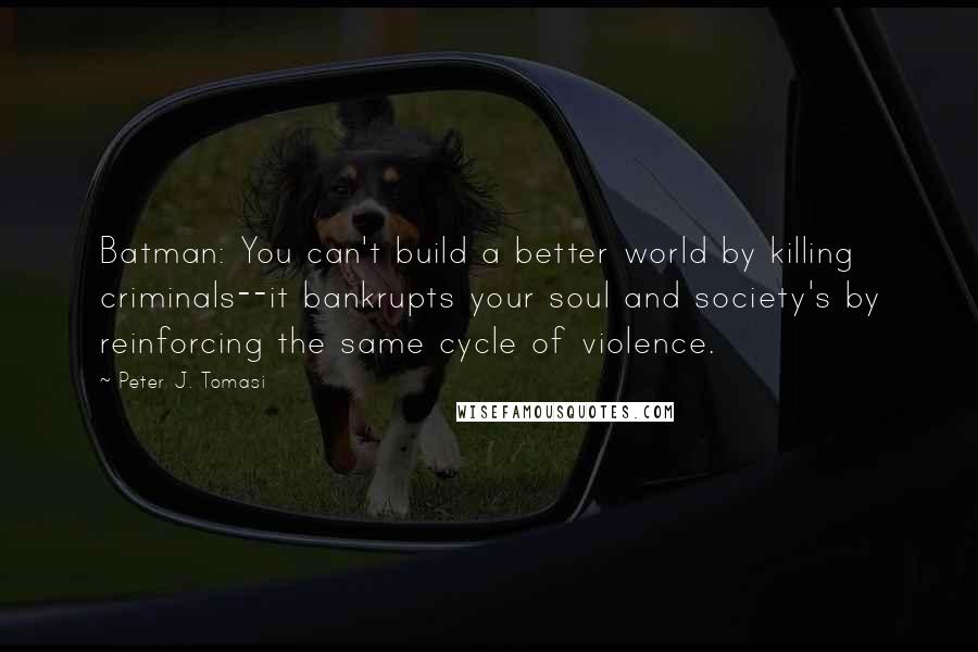 Peter J. Tomasi Quotes: Batman: You can't build a better world by killing criminals--it bankrupts your soul and society's by reinforcing the same cycle of violence.
