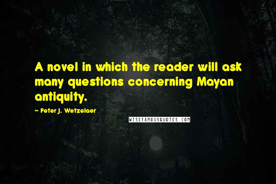 Peter J. Wetzelaer Quotes: A novel in which the reader will ask many questions concerning Mayan antiquity.