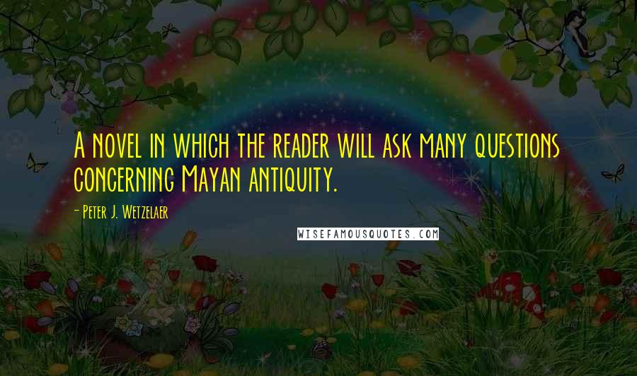 Peter J. Wetzelaer Quotes: A novel in which the reader will ask many questions concerning Mayan antiquity.